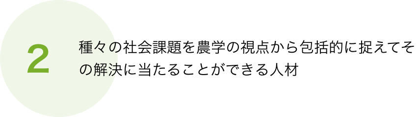 種々の社会課題を農学の視点から包括的に捉えてその解決に当たることができる人材